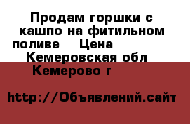 Продам горшки с кашпо на фитильном поливе. › Цена ­ 210-270 - Кемеровская обл., Кемерово г.  »    